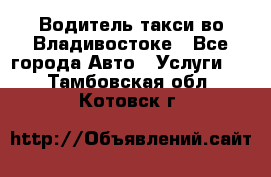 Водитель такси во Владивостоке - Все города Авто » Услуги   . Тамбовская обл.,Котовск г.